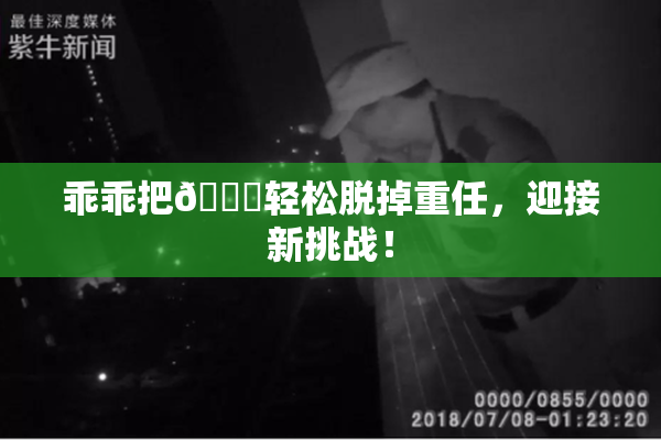 乖乖把👙轻松脱掉重任，迎接新挑战！