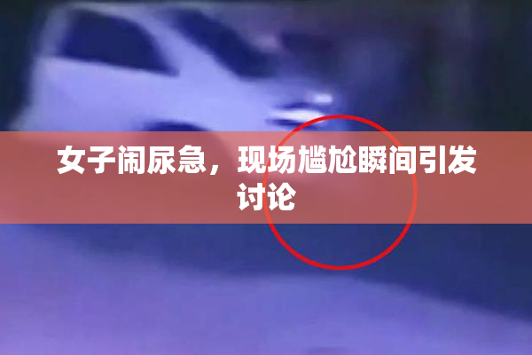女子闹尿急，现场尴尬瞬间引发讨论