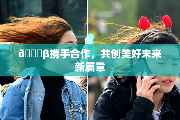 👙β携手合作，共创美好未来新篇章