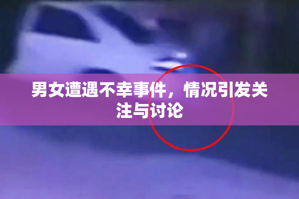男女遭遇不幸事件，情况引发关注与讨论