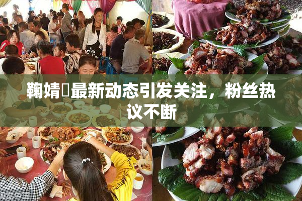 鞠婧祎最新动态引发关注，粉丝热议不断