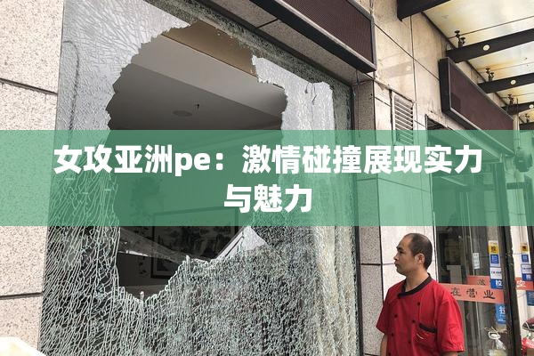 女攻亚洲pe：激情碰撞展现实力与魅力