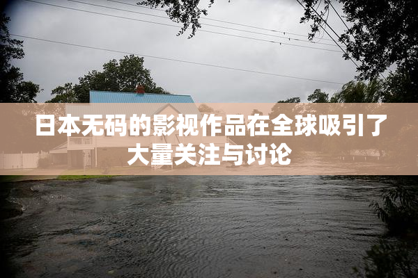 日本无码的影视作品在全球吸引了大量关注与讨论