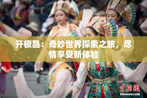 开极品：奇妙世界探索之旅，尽情享受新体验