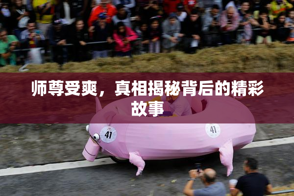 师尊受爽，真相揭秘背后的精彩故事