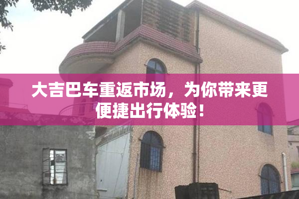 大吉巴车重返市场，为你带来更便捷出行体验！