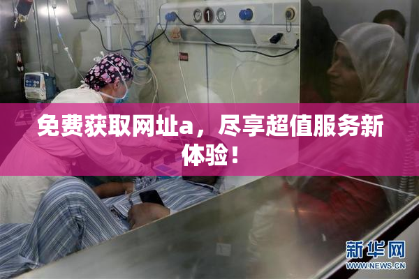 免费获取网址a，尽享超值服务新体验！