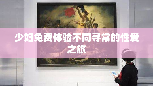 少妇免费体验不同寻常的性爱之旅