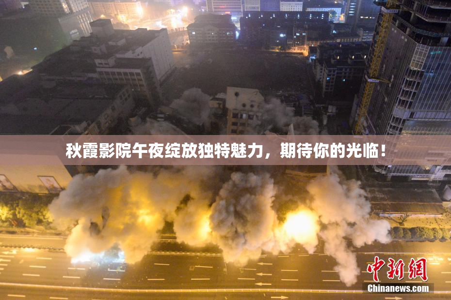 秋霞影院午夜绽放独特魅力，期待你的光临！