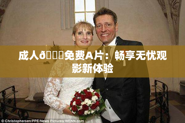 成人🔞免费A片：畅享无忧观影新体验