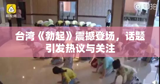 台湾《勃起》震撼登场，话题引发热议与关注