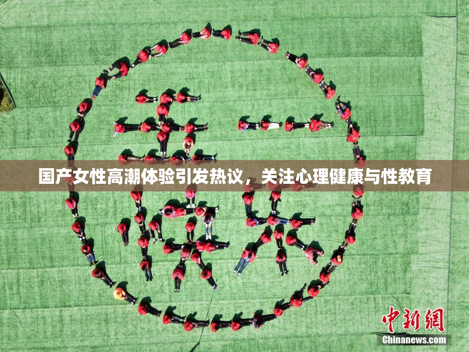 国产女性高潮体验引发热议，关注心理健康与性教育