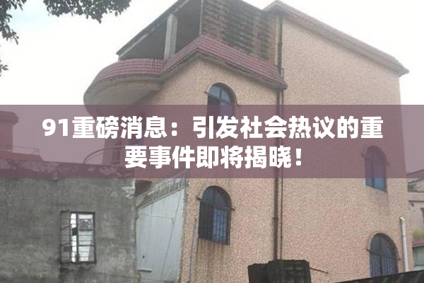 91重磅消息：引发社会热议的重要事件即将揭晓！