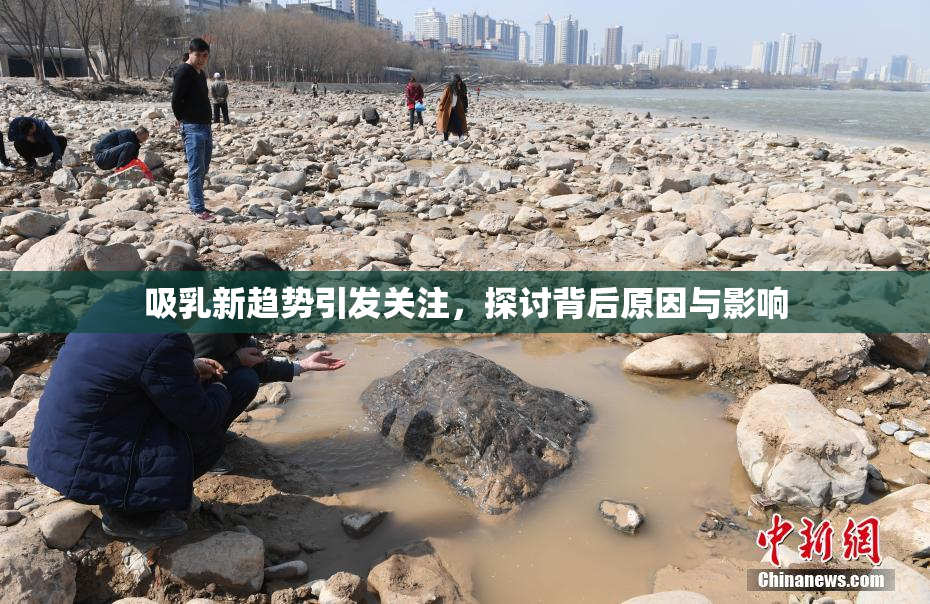吸乳新趋势引发关注，探讨背后原因与影响