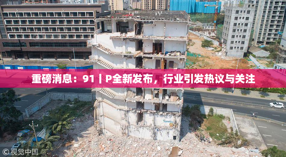 重磅消息：91丨P全新发布，行业引发热议与关注