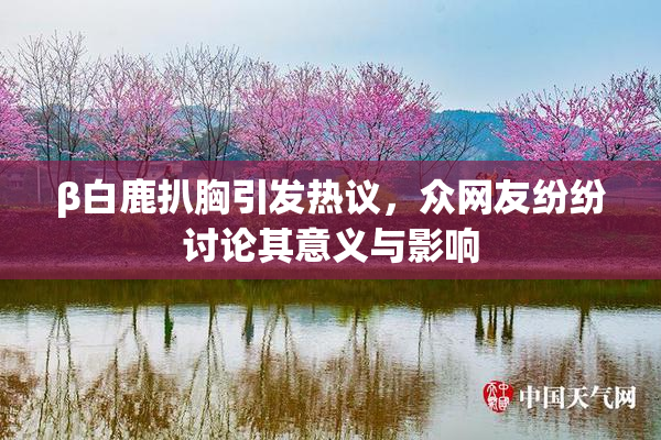 β白鹿扒胸引发热议，众网友纷纷讨论其意义与影响