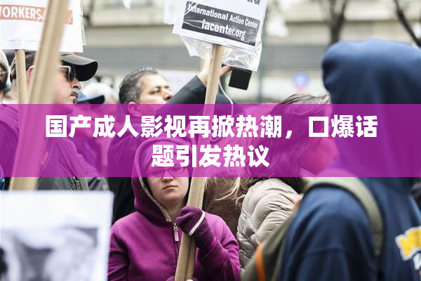 国产成人影视再掀热潮，口爆话题引发热议