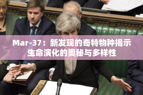 Mar-37：新发现的奇特物种揭示生命演化的奥秘与多样性