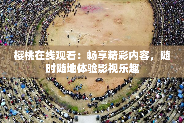 樱桃在线观看：畅享精彩内容，随时随地体验影视乐趣