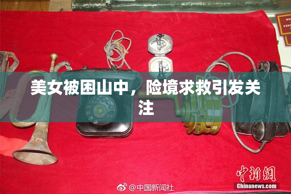 美女被困山中，险境求救引发关注