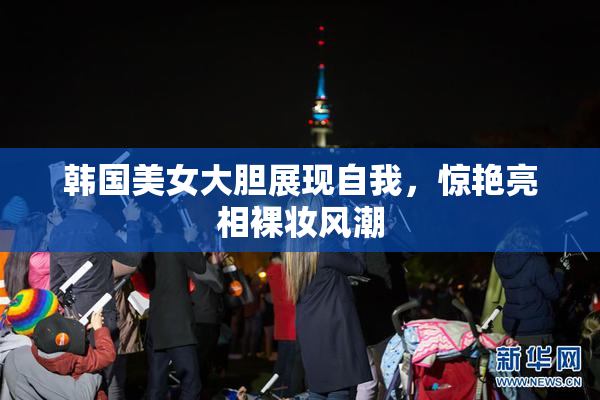 韩国美女大胆展现自我，惊艳亮相裸妆风潮