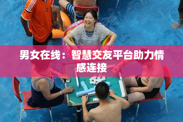 男女在线：智慧交友平台助力情感连接