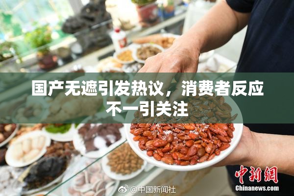 国产无遮引发热议，消费者反应不一引关注