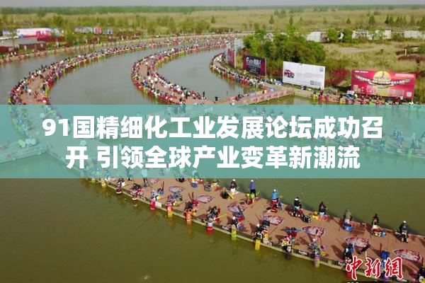 91国精细化工业发展论坛成功召开 引领全球产业变革新潮流