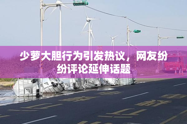 少萝大胆行为引发热议，网友纷纷评论延伸话题