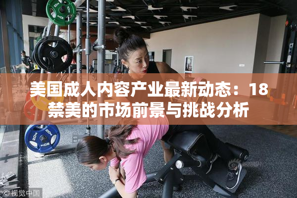 美国成人内容产业最新动态：18禁美的市场前景与挑战分析