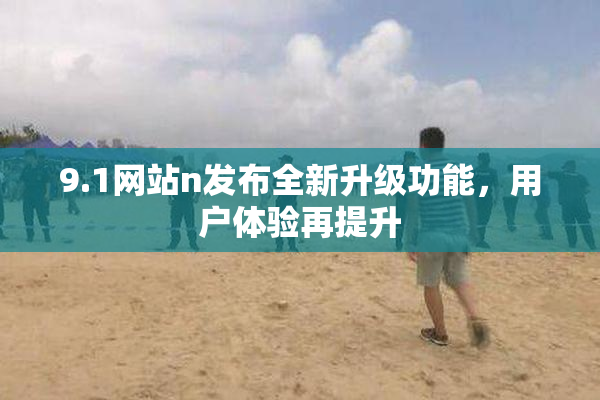 9.1网站n发布全新升级功能，用户体验再提升
