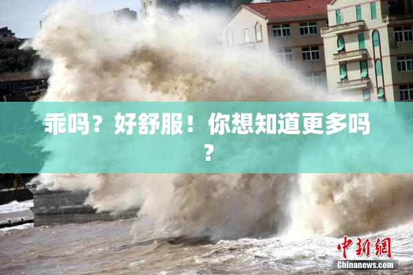 乖吗？好舒服！你想知道更多吗？
