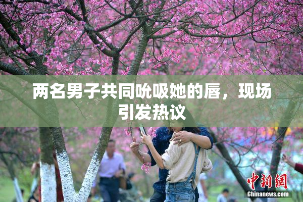 两名男子共同吮吸她的唇，现场引发热议
