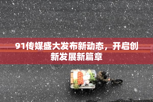 91传媒盛大发布新动态，开启创新发展新篇章