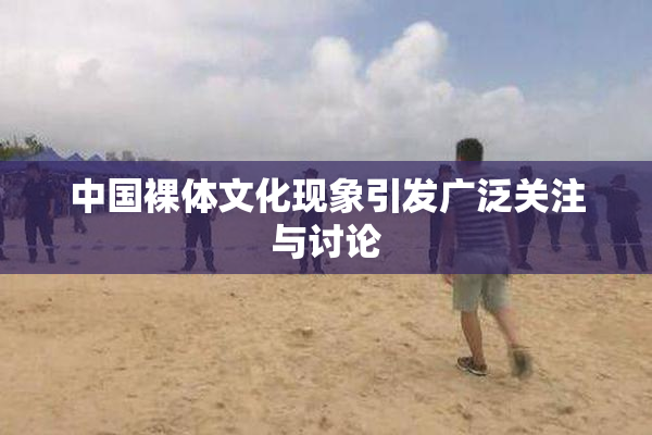 中国裸体文化现象引发广泛关注与讨论