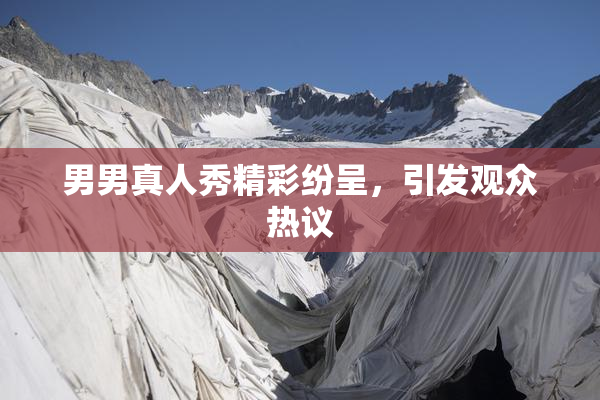 男男真人秀精彩纷呈，引发观众热议