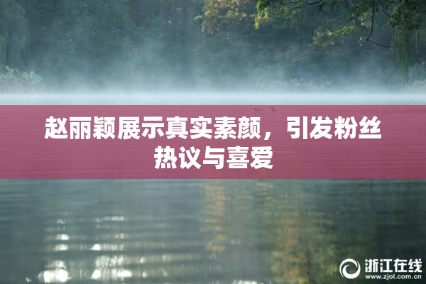 赵丽颖展示真实素颜，引发粉丝热议与喜爱