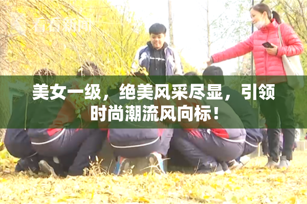 美女一级，绝美风采尽显，引领时尚潮流风向标！