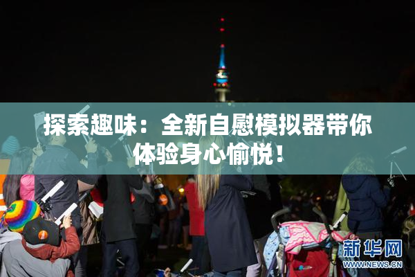 探索趣味：全新自慰模拟器带你体验身心愉悦！