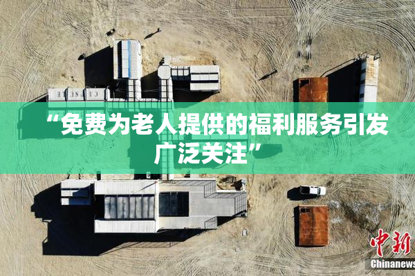 “免费为老人提供的福利服务引发广泛关注”