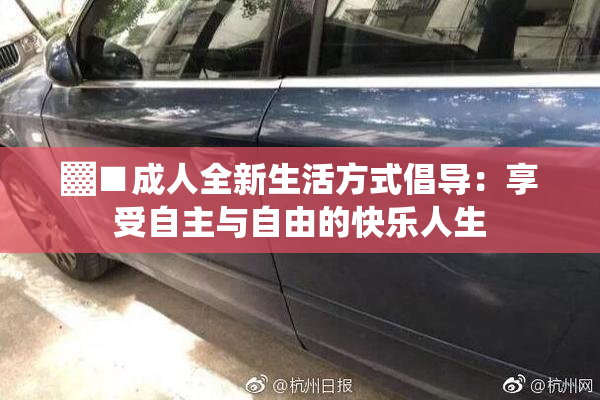 ▓■成人全新生活方式倡导：享受自主与自由的快乐人生