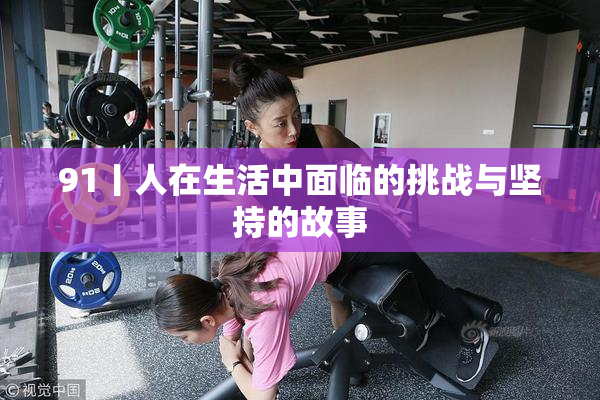 91丨人在生活中面临的挑战与坚持的故事