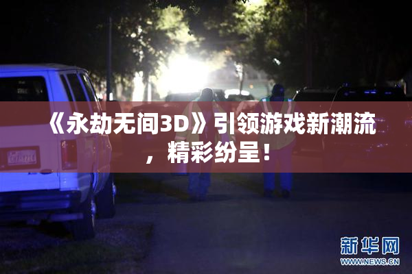 《永劫无间3D》引领游戏新潮流，精彩纷呈！