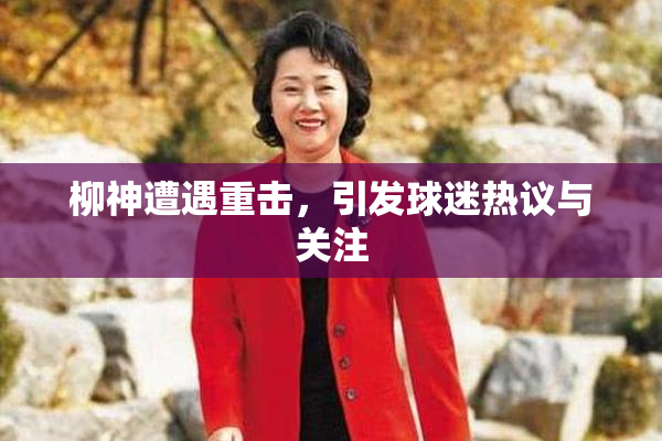 柳神遭遇重击，引发球迷热议与关注