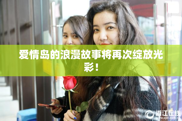 爱情岛的浪漫故事将再次绽放光彩！