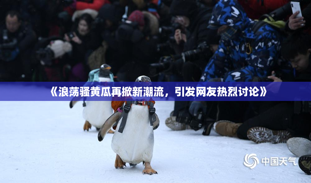 《浪荡骚黄瓜再掀新潮流，引发网友热烈讨论》