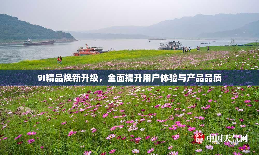 9I精品焕新升级，全面提升用户体验与产品品质