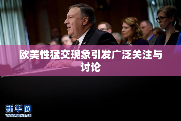 欧美性猛交现象引发广泛关注与讨论