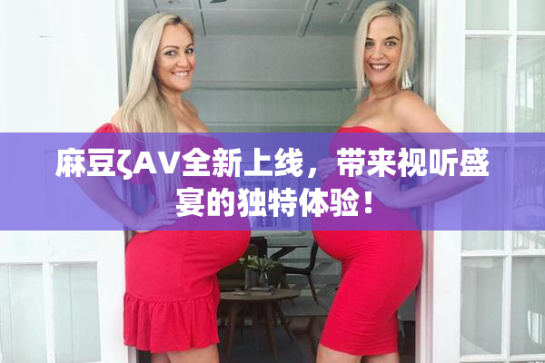 麻豆ζAV全新上线，带来视听盛宴的独特体验！
