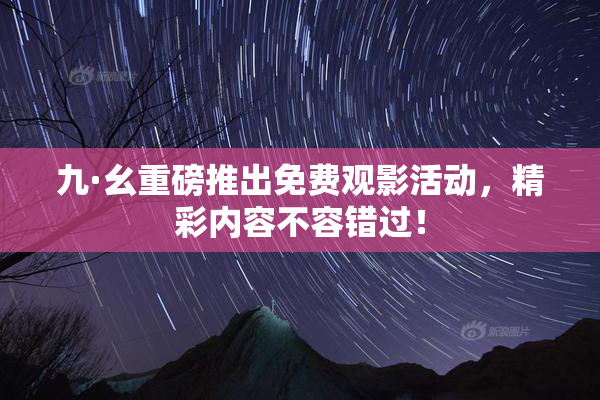 九·幺重磅推出免费观影活动，精彩内容不容错过！